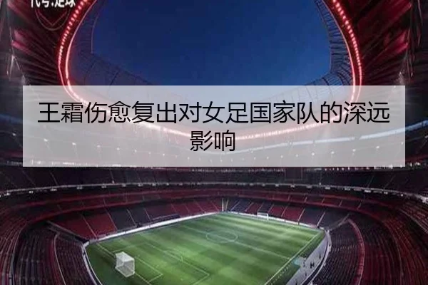 王霜伤愈复出对女足国家队的深远影响